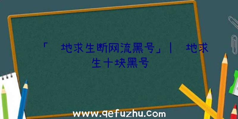 「绝地求生断网流黑号」|绝地求生十块黑号